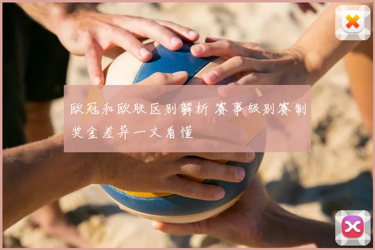欧冠和欧联区别解析 赛事级别赛制奖金差异一文看懂