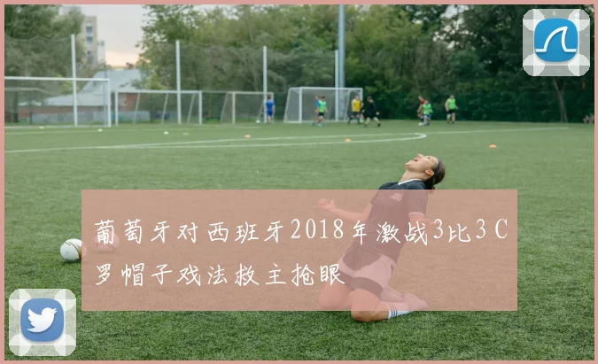 葡萄牙对西班牙2018年激战3比3 C罗帽子戏法救主抢眼