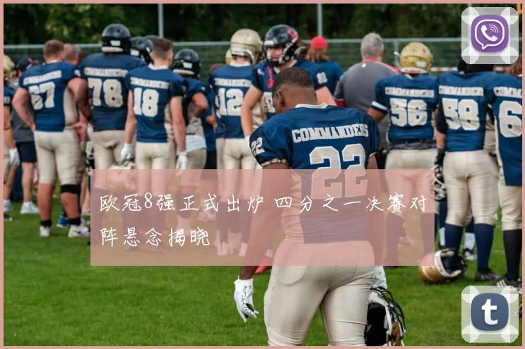 欧冠8强正式出炉 四分之一决赛对阵悬念揭晓