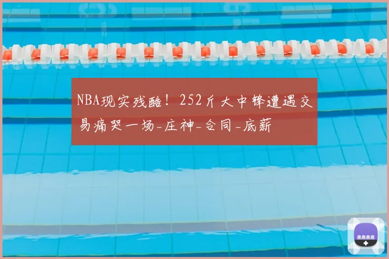 NBA现实残酷!252斤大中锋遭遇交易痛哭一场_庄神_合同_底薪