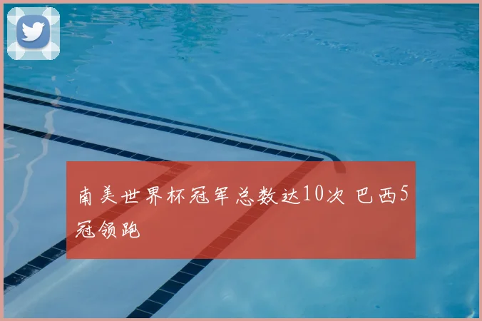 南美世界杯冠军总数达10次 巴西5冠领跑