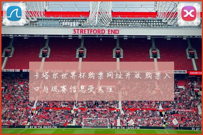 卡塔尔世界杯购票网址开放 购票入口与观赛信息受关注
