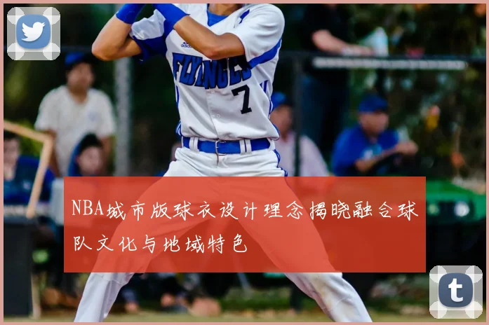 NBA城市版球衣设计理念揭晓融合球队文化与地域特色