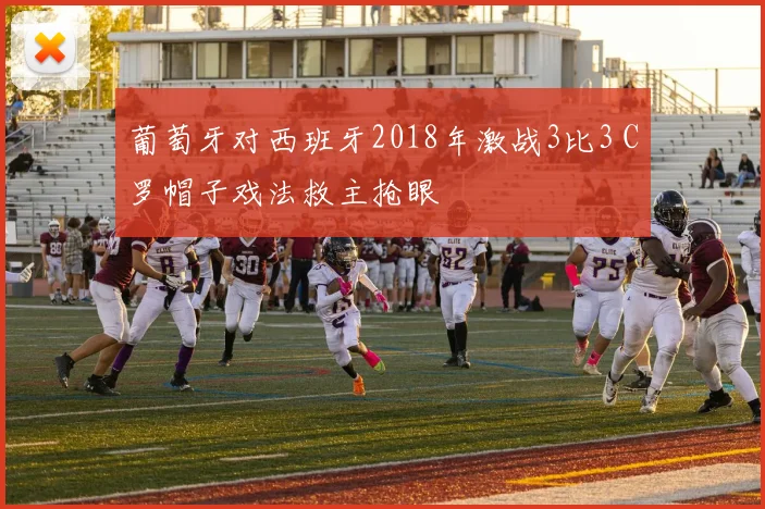 葡萄牙对西班牙2018年激战3比3 C罗帽子戏法救主抢眼