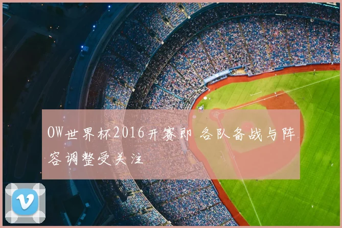 OW世界杯2016开赛即 各队备战与阵容调整受关注