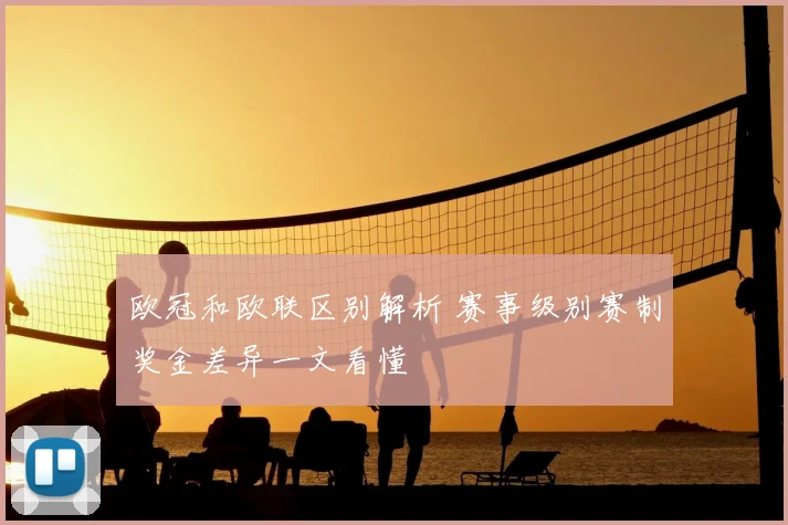 欧冠和欧联区别解析 赛事级别赛制奖金差异一文看懂