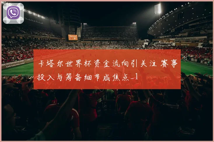 卡塔尔世界杯资金流向引关注 赛事投入与筹备细节成焦点_1