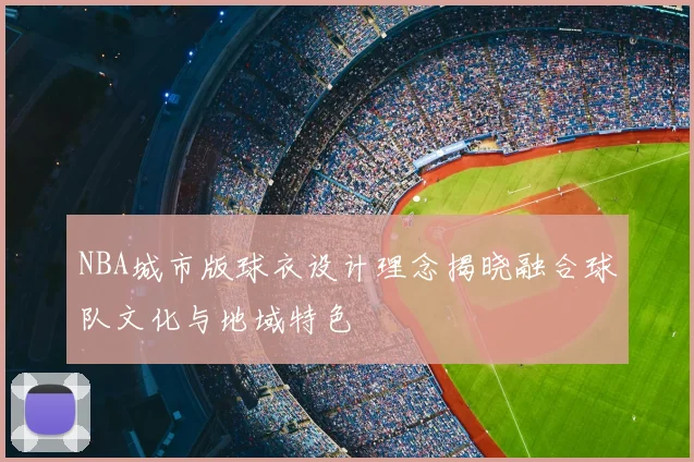 NBA城市版球衣设计理念揭晓融合球队文化与地域特色