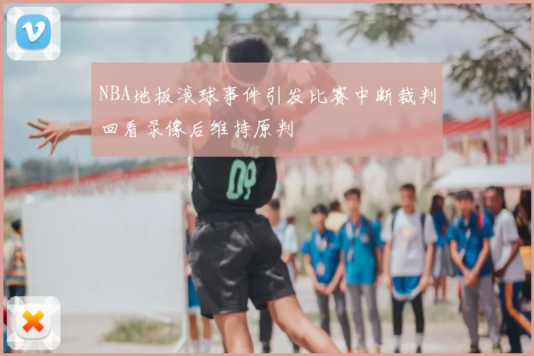 NBA地板滚球事件引发比赛中断裁判回看录像后维持原判