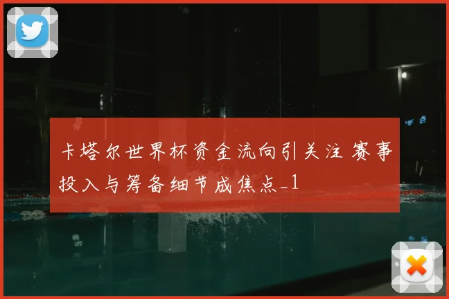 卡塔尔世界杯资金流向引关注 赛事投入与筹备细节成焦点_1