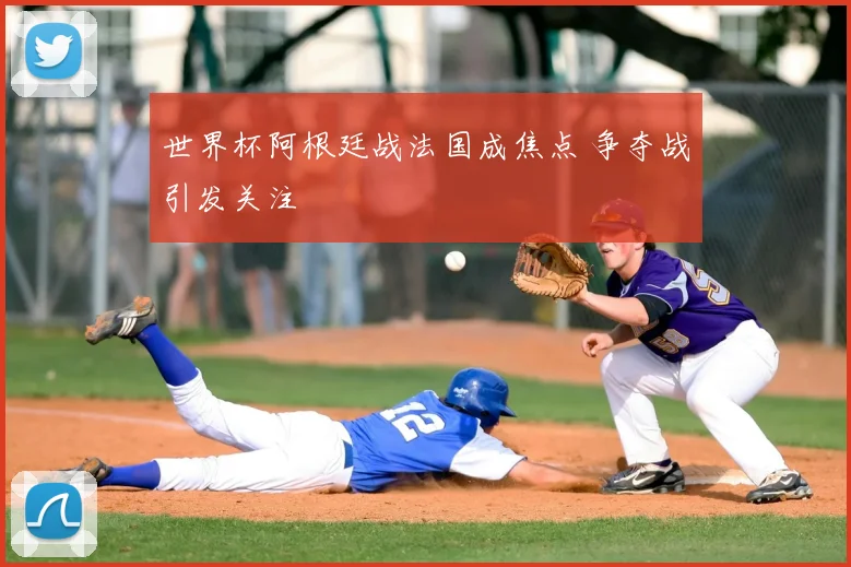 世界杯阿根廷战法国成焦点 争夺战引发关注