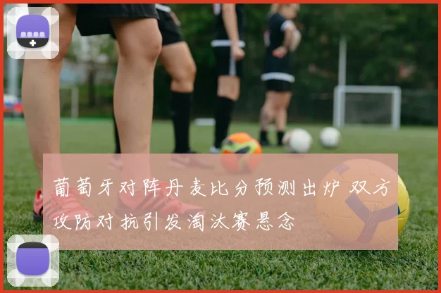 葡萄牙对阵丹麦比分预测出炉 双方攻防对抗引发淘汰赛悬念