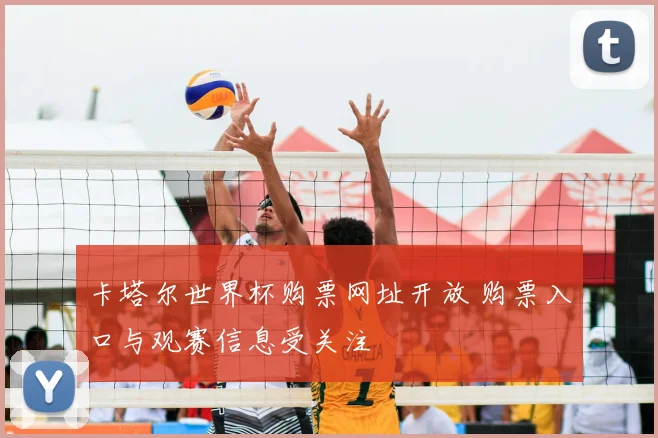 卡塔尔世界杯购票网址开放 购票入口与观赛信息受关注