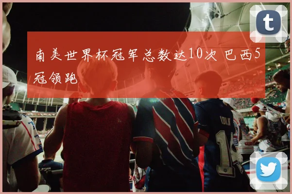 南美世界杯冠军总数达10次 巴西5冠领跑