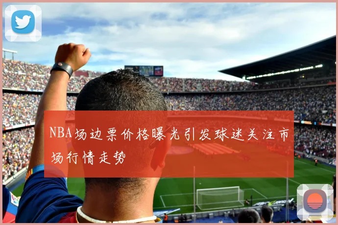 NBA场边票价格曝光引发球迷关注市场行情走势