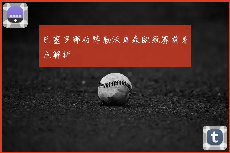 巴塞罗那对阵勒沃库森欧冠赛前看点解析