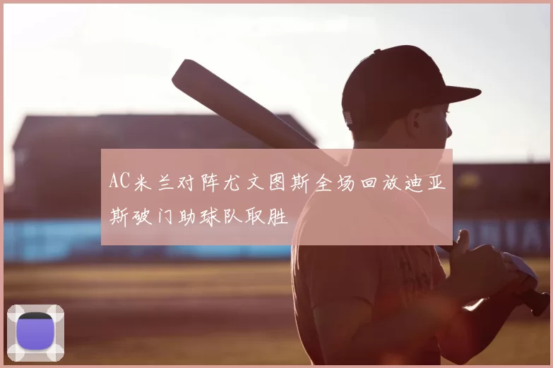 AC米兰对阵尤文图斯全场回放迪亚斯破门助球队取胜
