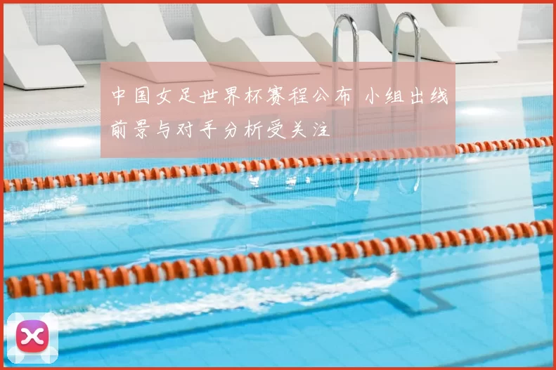 中国女足世界杯赛程公布 小组出线前景与对手分析受关注