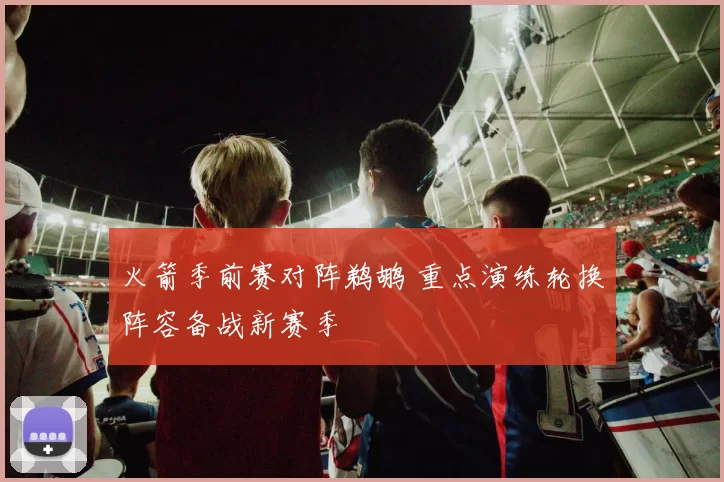 火箭季前赛对阵鹈鹕 重点演练轮换阵容备战新赛季
