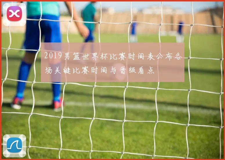 2019男篮世界杯比赛时间表公布各场关键比赛时间与晋级看点