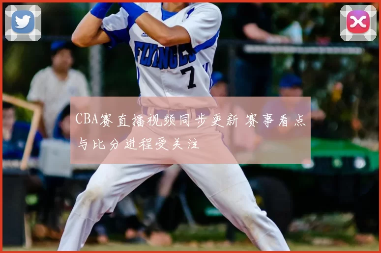 CBA赛直播视频同步更新 赛事看点与比分进程受关注