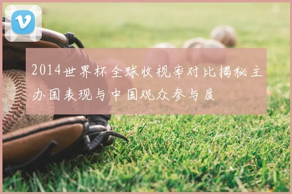 2014世界杯全球收视率对比揭秘主办国表现与中国观众参与度