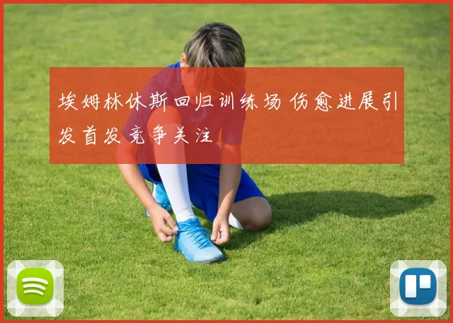 埃姆林休斯回归训练场 伤愈进展引发首发竞争关注