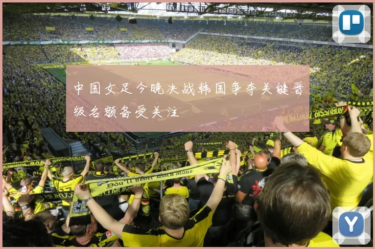 中国女足今晚决战韩国争夺关键晋级名额备受关注