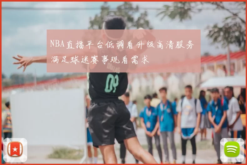 NBA直播平台低调看升级高清服务 满足球迷赛事观看需求