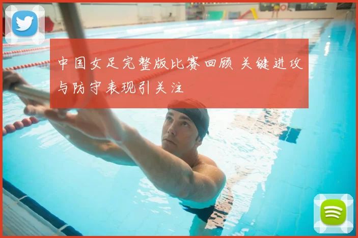中国女足完整版比赛回顾 关键进攻与防守表现引关注