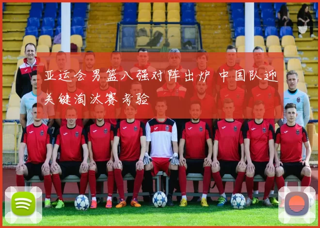 亚运会男篮八强对阵出炉 中国队迎关键淘汰赛考验