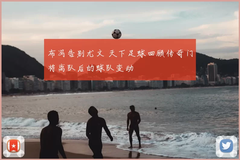 布冯告别尤文 天下足球回顾传奇门将离队后的球队变动