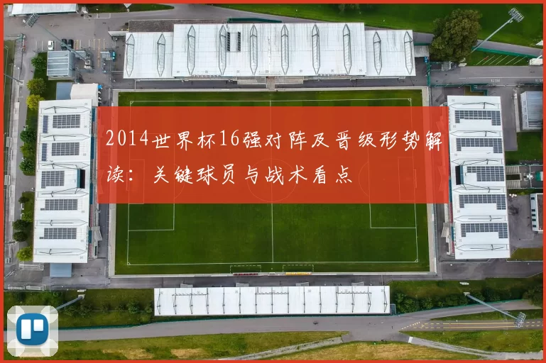 2014世界杯16强对阵及晋级形势解读：关键球员与战术看点