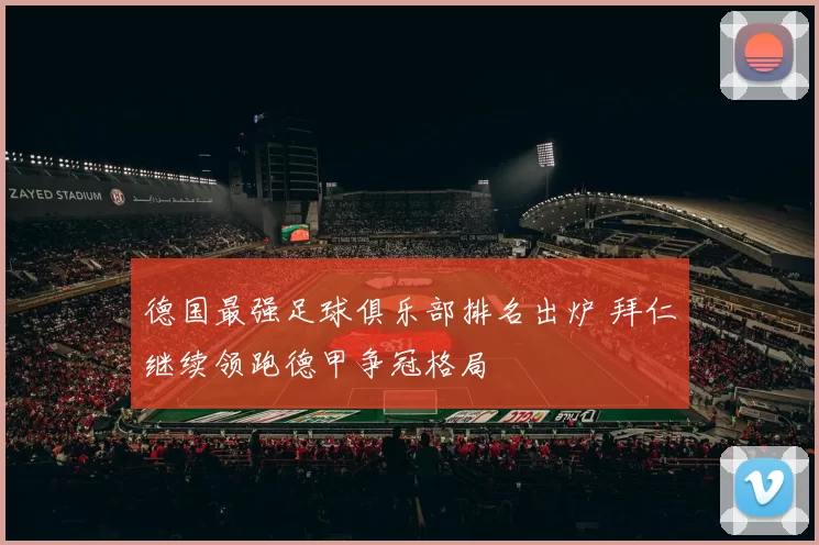 德国最强足球俱乐部排名出炉 拜仁继续领跑德甲争冠格局