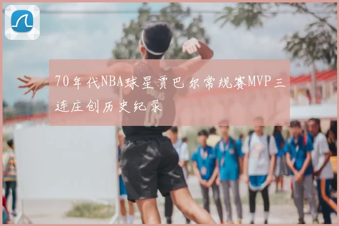 70年代NBA球星贾巴尔常规赛MVP三连庄创历史纪录