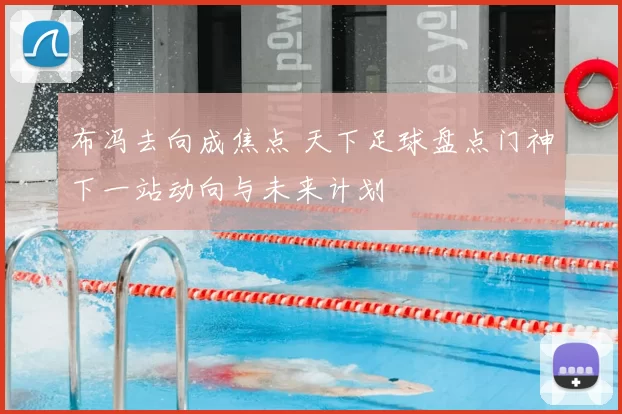 布冯去向成焦点 天下足球盘点门神下一站动向与未来计划