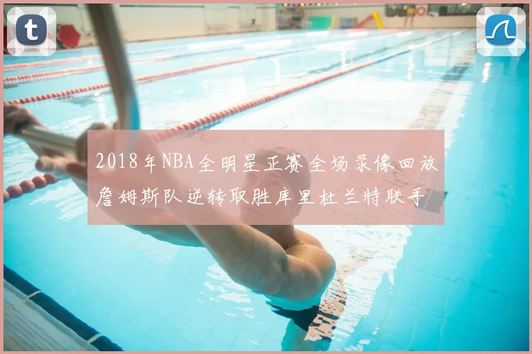 2018年NBA全明星正赛全场录像回放詹姆斯队逆转取胜库里杜兰特联手