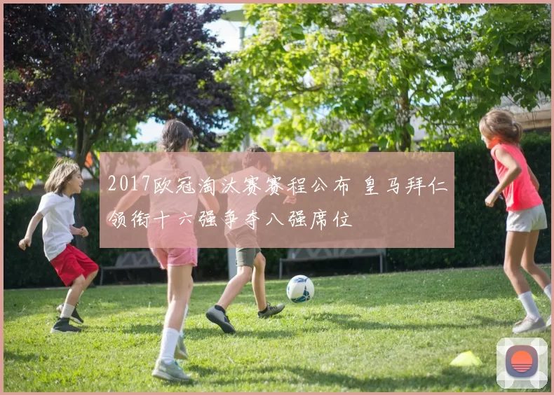 2017欧冠淘汰赛赛程公布 皇马拜仁领衔十六强争夺八强席位