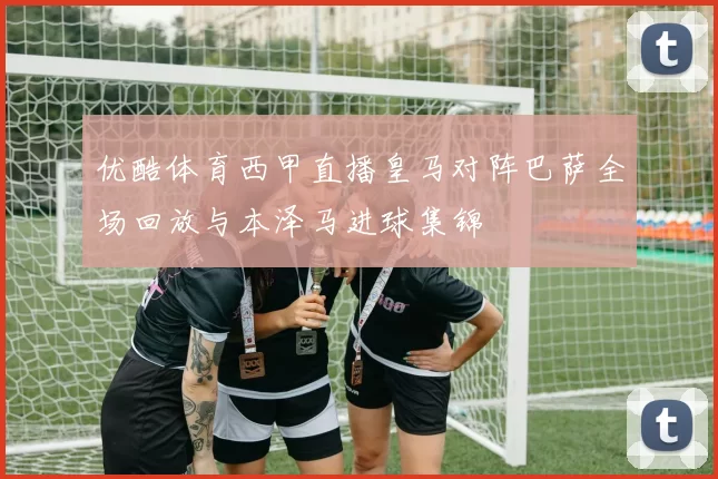 优酷体育西甲直播皇马对阵巴萨全场回放与本泽马进球集锦