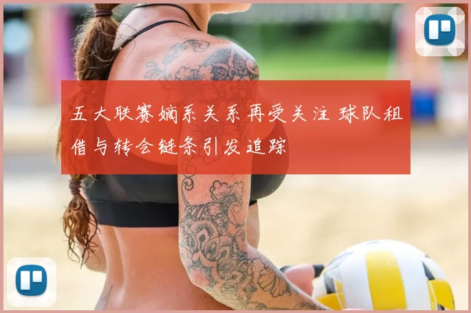 五大联赛嫡系关系再受关注 球队租借与转会链条引发追踪