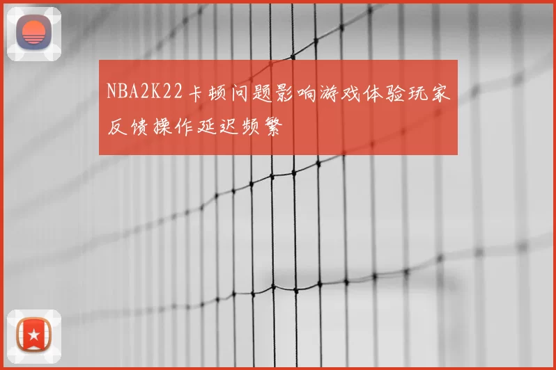 NBA2K22卡顿问题影响游戏体验玩家反馈操作延迟频繁