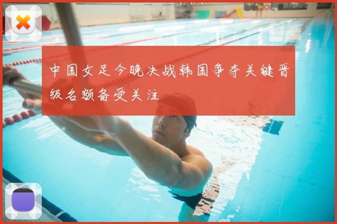 中国女足今晚决战韩国争夺关键晋级名额备受关注