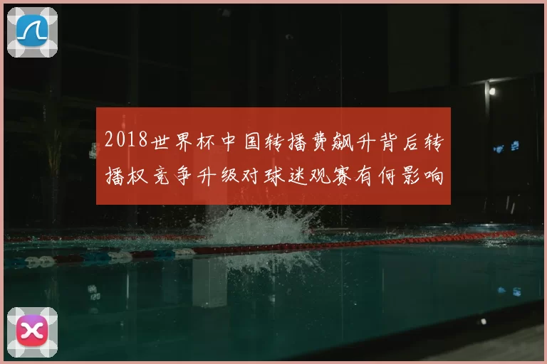 2018世界杯中国转播费飙升背后转播权竞争升级对球迷观赛有何影响