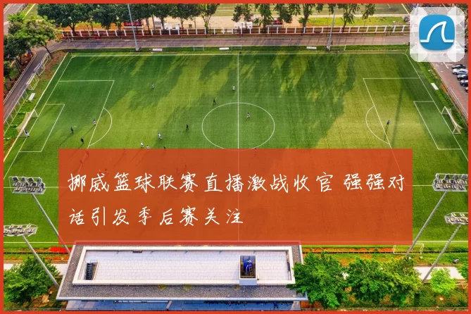 挪威篮球联赛直播激战收官 强强对话引发季后赛关注