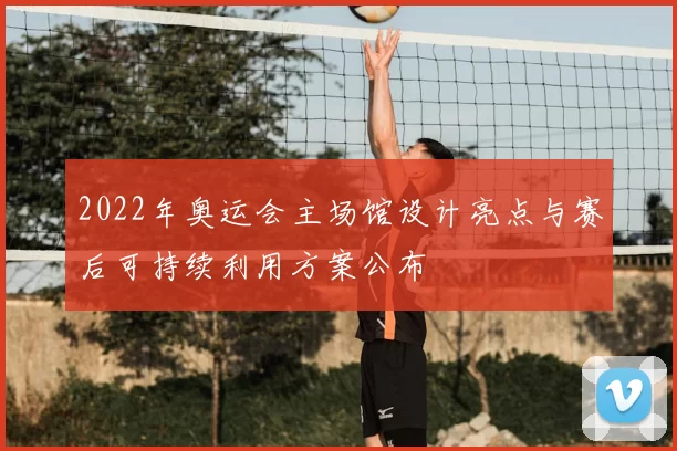 2022年奥运会主场馆设计亮点与赛后可持续利用方案公布