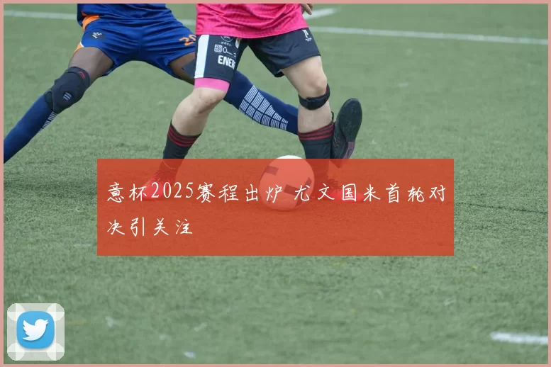意杯2025赛程出炉 尤文国米首轮对决引关注