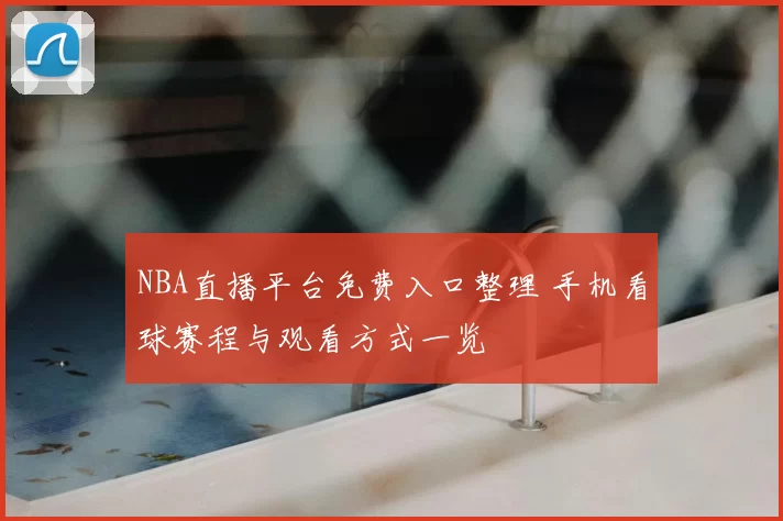 NBA直播平台免费入口整理 手机看球赛程与观看方式一览