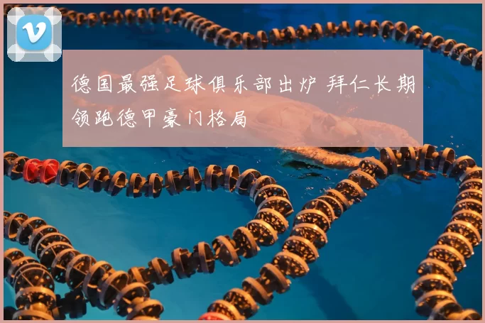 德国最强足球俱乐部出炉 拜仁长期领跑德甲豪门格局