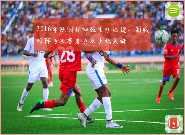 2016年欧洲杯四强出炉法德、葡威对阵与决赛看点及出线关键
