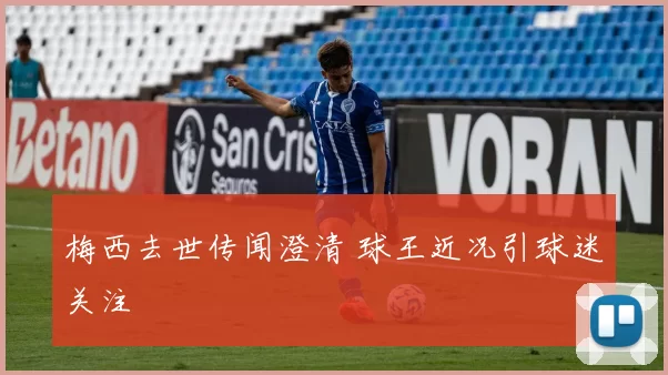 梅西去世传闻澄清 球王近况引球迷关注